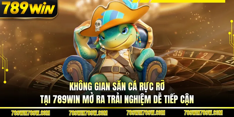 Không gian săn cá rực rỡ tại 789WIN mở ra trải nghiệm dễ tiếp cận